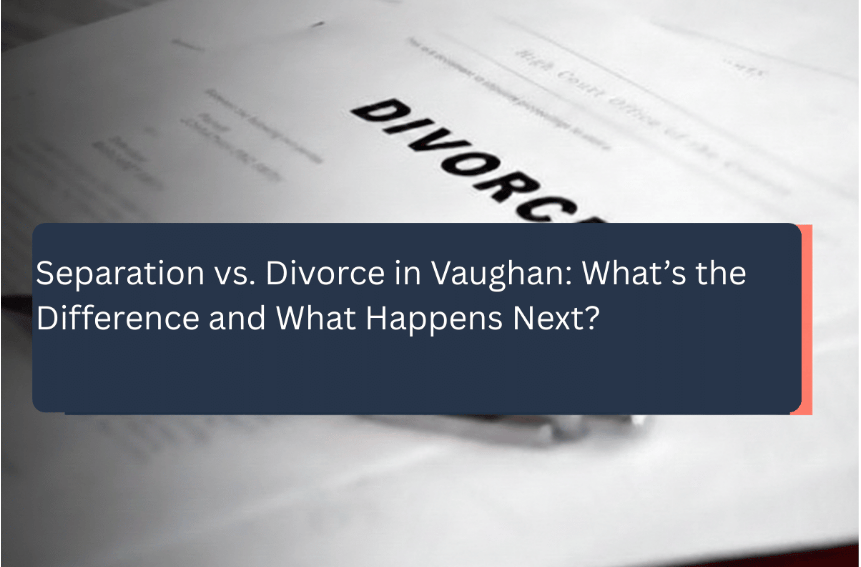 Separation vs. Divorce in Vaughan: What’s the Difference and What Happens Next?